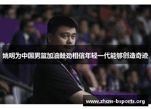 姚明为中国男篮加油鼓劲相信年轻一代能够创造奇迹 姚明为中国男篮加油鼓劲相信年轻一代能够创造奇迹
