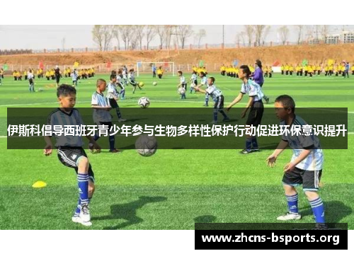 伊斯科倡导西班牙青少年参与生物多样性保护行动促进环保意识提升 伊斯科倡导西班牙青少年参与生物多样性保护行动促进环保意识提升