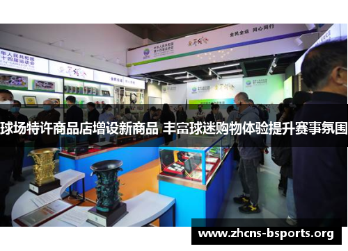 球场特许商品店增设新商品 丰富球迷购物体验提升赛事氛围 球场特许商品店增设新商品 丰富球迷购物体验提升赛事氛围