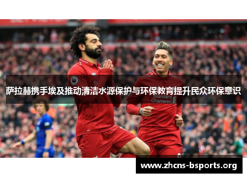 萨拉赫携手埃及推动清洁水源保护与环保教育提升民众环保意识 萨拉赫携手埃及推动清洁水源保护与环保教育提升民众环保意识