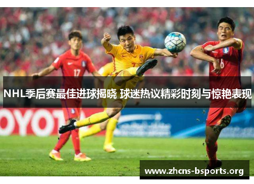 NHL季后赛最佳进球揭晓 球迷热议精彩时刻与惊艳表现 NHL季后赛最佳进球揭晓 球迷热议精彩时刻与惊艳表现