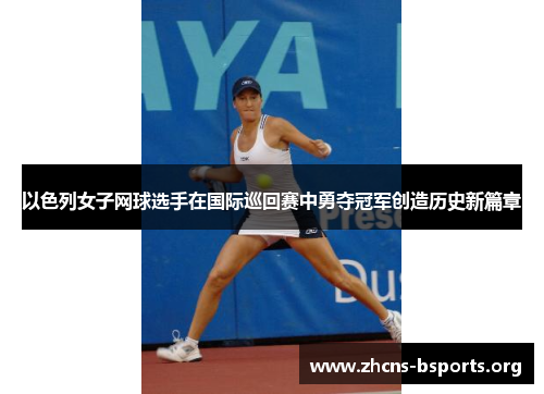 以色列女子网球选手在国际巡回赛中勇夺冠军创造历史新篇章 以色列女子网球选手在国际巡回赛中勇夺冠军创造历史新篇章