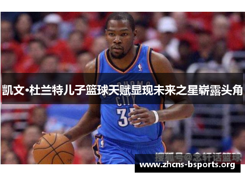 凯文·杜兰特儿子篮球天赋显现未来之星崭露头角 凯文·杜兰特儿子篮球天赋显现未来之星崭露头角