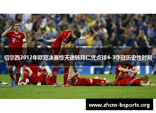 切尔西2012年欧冠决赛惊天逆转拜仁凭点球4-3夺冠历史性时刻 切尔西2012年欧冠决赛惊天逆转拜仁凭点球4-3夺冠历史性时刻