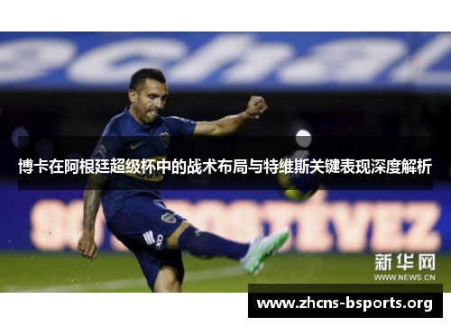 博卡在阿根廷超级杯中的战术布局与特维斯关键表现深度解析 博卡在阿根廷超级杯中的战术布局与特维斯关键表现深度解析