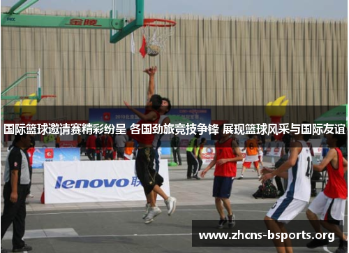 国际篮球邀请赛精彩纷呈 各国劲旅竞技争锋 展现篮球风采与国际友谊 国际篮球邀请赛精彩纷呈 各国劲旅竞技争锋 展现篮球风采与国际友谊