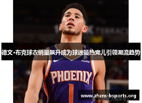 德文·布克球衣销量飙升成为球迷最热宠儿引领潮流趋势 德文·布克球衣销量飙升成为球迷最热宠儿引领潮流趋势