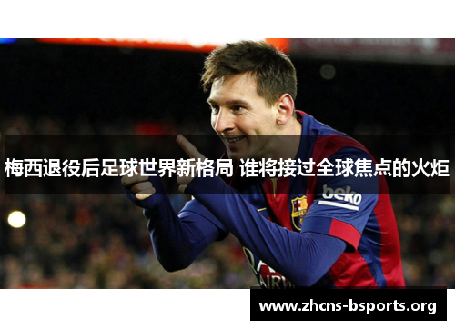 梅西退役后足球世界新格局 谁将接过全球焦点的火炬 梅西退役后足球世界新格局 谁将接过全球焦点的火炬