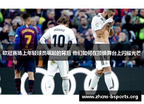 欧冠赛场上年轻球员崛起的背后 他们如何在顶级舞台上闪耀光芒 欧冠赛场上年轻球员崛起的背后 他们如何在顶级舞台上闪耀光芒