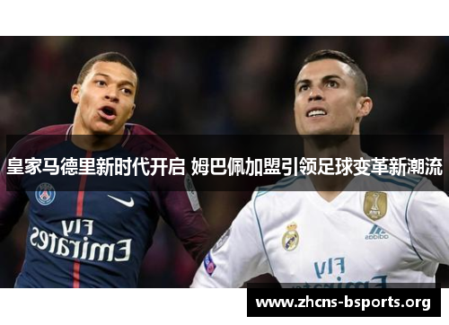 皇家马德里新时代开启 姆巴佩加盟引领足球变革新潮流 皇家马德里新时代开启 姆巴佩加盟引领足球变革新潮流