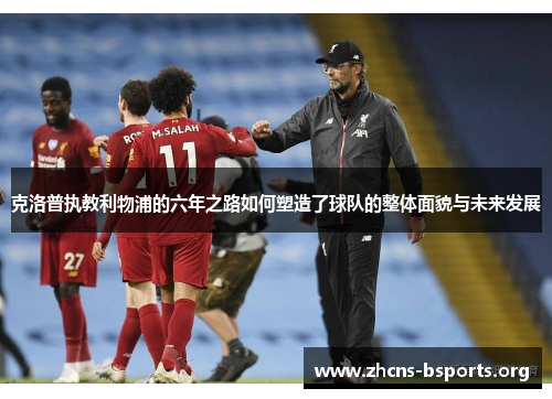 克洛普执教利物浦的六年之路如何塑造了球队的整体面貌与未来发展