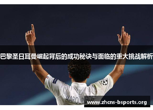 巴黎圣日耳曼崛起背后的成功秘诀与面临的重大挑战解析 巴黎圣日耳曼崛起背后的成功秘诀与面临的重大挑战解析