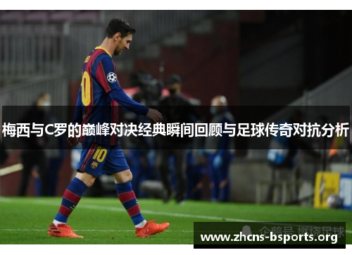 梅西与C罗的巅峰对决经典瞬间回顾与足球传奇对抗分析 梅西与C罗的巅峰对决经典瞬间回顾与足球传奇对抗分析