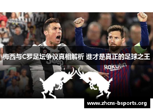 梅西与C罗足坛争议真相解析 谁才是真正的足球之王 梅西与C罗足坛争议真相解析 谁才是真正的足球之王