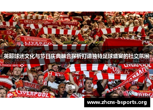 英超球迷文化与节日庆典融合探析打造独特足球盛宴的社交氛围