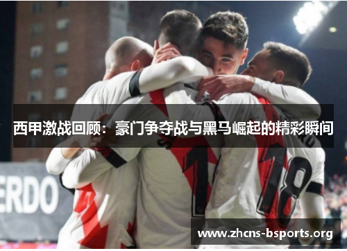 西甲激战回顾:豪门争夺战与黑马崛起的精彩瞬间 西甲激战回顾:豪门争夺战与黑马崛起的精彩瞬间