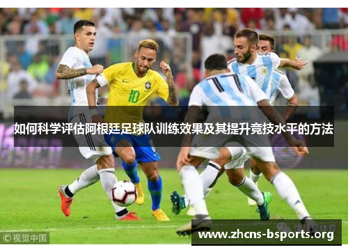 如何科学评估阿根廷足球队训练效果及其提升竞技水平的方法 如何科学评估阿根廷足球队训练效果及其提升竞技水平的方法
