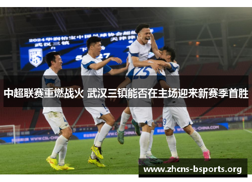 中超联赛重燃战火 武汉三镇能否在主场迎来新赛季首胜