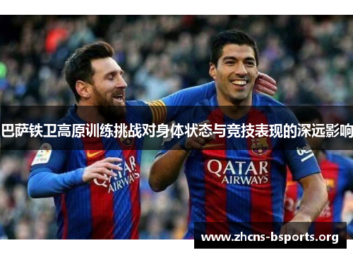 巴萨铁卫高原训练挑战对身体状态与竞技表现的深远影响 巴萨铁卫高原训练挑战对身体状态与竞技表现的深远影响