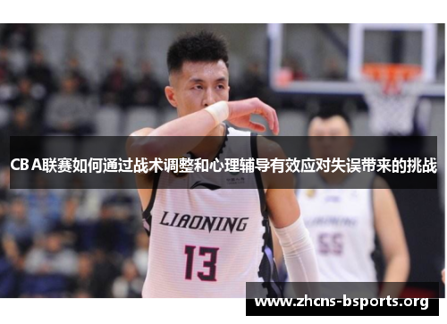 CBA联赛如何通过战术调整和心理辅导有效应对失误带来的挑战 CBA联赛如何通过战术调整和心理辅导有效应对失误带来的挑战