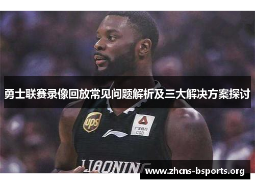 勇士联赛录像回放常见问题解析及三大解决方案探讨