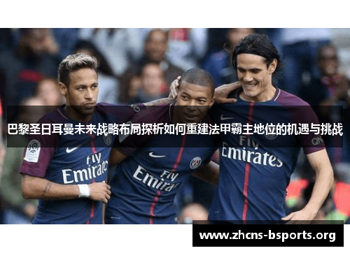 巴黎圣日耳曼未来战略布局探析如何重建法甲霸主地位的机遇与挑战