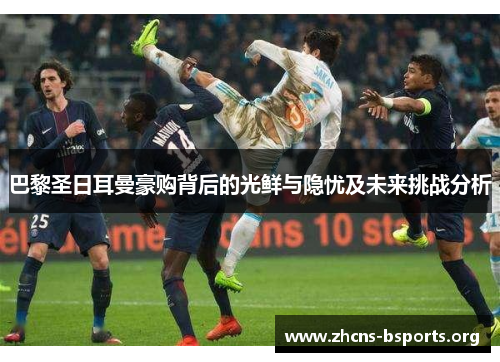 巴黎圣日耳曼豪购背后的光鲜与隐忧及未来挑战分析 巴黎圣日耳曼豪购背后的光鲜与隐忧及未来挑战分析