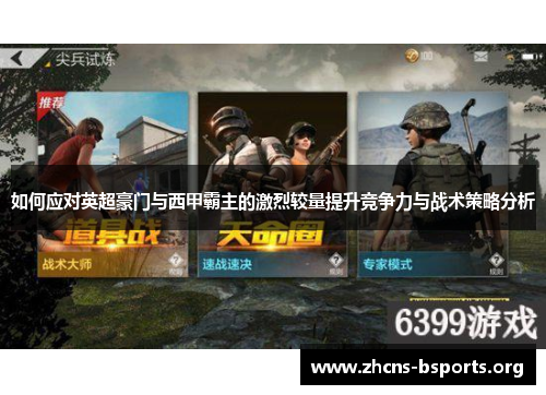 如何应对英超豪门与西甲霸主的激烈较量提升竞争力与战术策略分析 如何应对英超豪门与西甲霸主的激烈较量提升竞争力与战术策略分析
