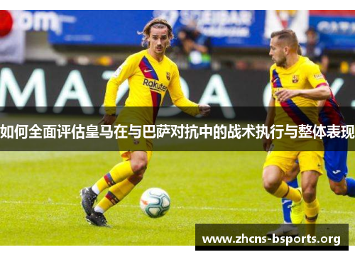 如何全面评估皇马在与巴萨对抗中的战术执行与整体表现 如何全面评估皇马在与巴萨对抗中的战术执行与整体表现