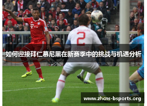 如何迎接拜仁慕尼黑在新赛季中的挑战与机遇分析