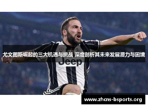 尤文图斯崛起的三大机遇与挑战 深度剖析其未来发展潜力与困境