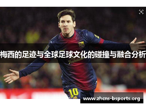 梅西的足迹与全球足球文化的碰撞与融合分析 梅西的足迹与全球足球文化的碰撞与融合分析