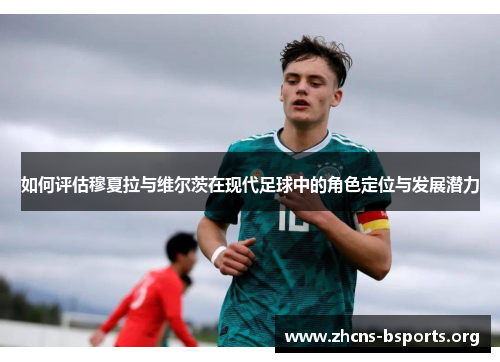 如何评估穆夏拉与维尔茨在现代足球中的角色定位与发展潜力