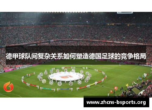 德甲球队间复杂关系如何塑造德国足球的竞争格局 德甲球队间复杂关系如何塑造德国足球的竞争格局