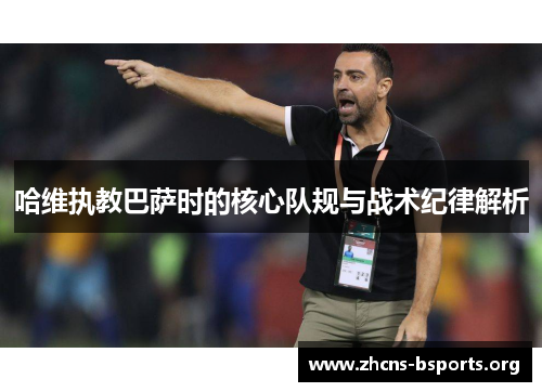 哈维执教巴萨时的核心队规与战术纪律解析