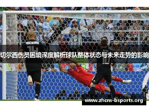 切尔西伤员困境深度解析球队整体状态与未来走势的影响 切尔西伤员困境深度解析球队整体状态与未来走势的影响