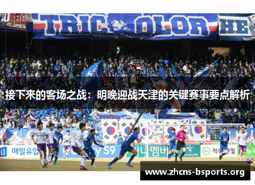 接下来的客场之战:明晚迎战天津的关键赛事要点解析 接下来的客场之战:明晚迎战天津的关键赛事要点解析