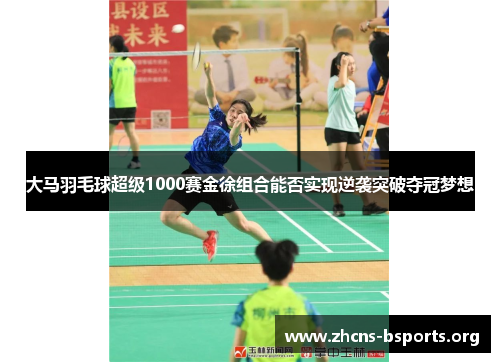 大马羽毛球超级1000赛金徐组合能否实现逆袭突破夺冠梦想