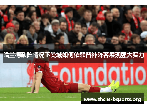 哈兰德缺阵情况下曼城如何依赖替补阵容展现强大实力