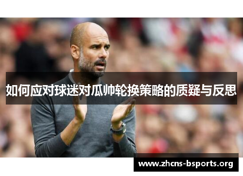 如何应对球迷对瓜帅轮换策略的质疑与反思 如何应对球迷对瓜帅轮换策略的质疑与反思