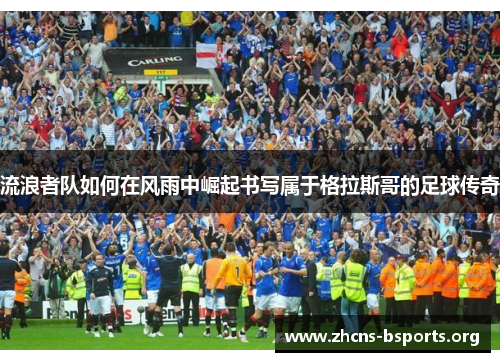 流浪者队如何在风雨中崛起书写属于格拉斯哥的足球传奇