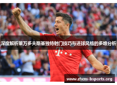 深度解析莱万多夫斯基独特射门技巧与进球风格的多维分析