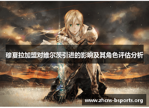 穆夏拉加盟对维尔茨引进的影响及其角色评估分析 穆夏拉加盟对维尔茨引进的影响及其角色评估分析