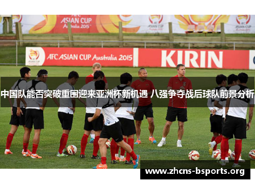 中国队能否突破重围迎来亚洲杯新机遇 八强争夺战后球队前景分析 中国队能否突破重围迎来亚洲杯新机遇 八强争夺战后球队前景分析