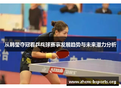 从韩莹夺冠看乒乓球赛事发展趋势与未来潜力分析 从韩莹夺冠看乒乓球赛事发展趋势与未来潜力分析