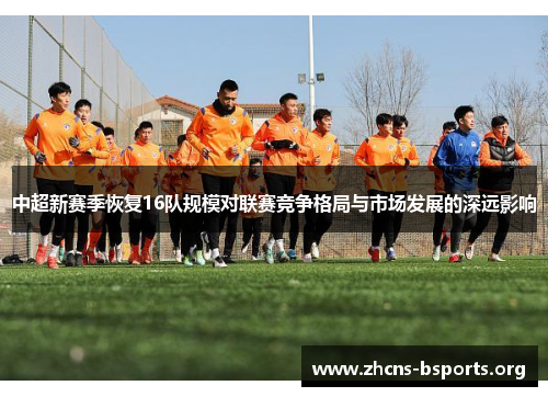 中超新赛季恢复16队规模对联赛竞争格局与市场发展的深远影响 中超新赛季恢复16队规模对联赛竞争格局与市场发展的深远影响