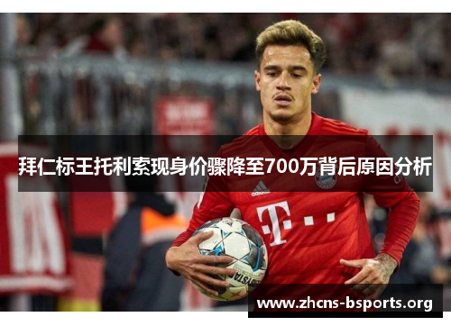 拜仁标王托利索现身价骤降至700万背后原因分析 拜仁标王托利索现身价骤降至700万背后原因分析