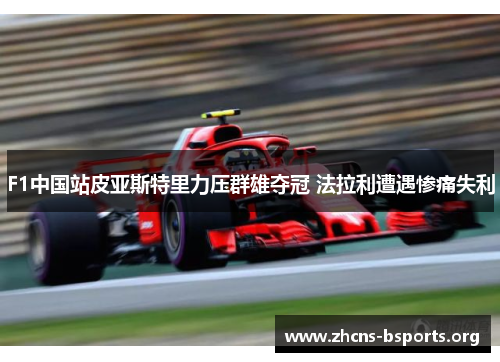 F1中国站皮亚斯特里力压群雄夺冠 法拉利遭遇惨痛失利 F1中国站皮亚斯特里力压群雄夺冠 法拉利遭遇惨痛失利