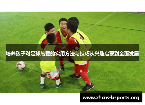 培养孩子对足球热爱的实用方法与技巧从兴趣启蒙到全面发展