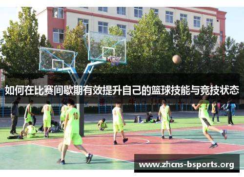 如何在比赛间歇期有效提升自己的篮球技能与竞技状态 如何在比赛间歇期有效提升自己的篮球技能与竞技状态